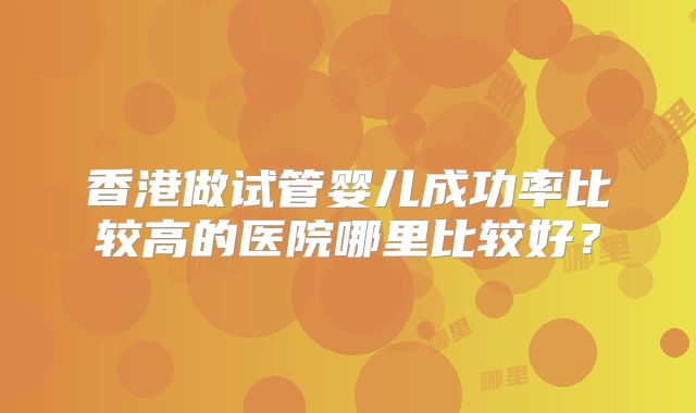 香港做试管婴儿成功率比较高的医院哪里比较好?
