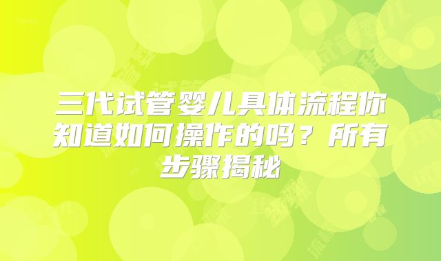 三代试管婴儿具体流程你知道如何操作的吗？所有步骤揭秘