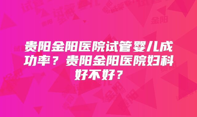 贵阳金阳医院试管婴儿成功率？贵阳金阳医院妇科好不好？