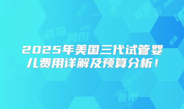 2025年美国三代试管婴儿费用详解及预算分析！