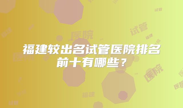 福建较出名试管医院排名前十有哪些?