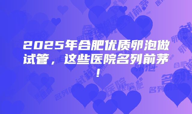 2025年合肥优质卵泡做试管，这些医院名列前茅！