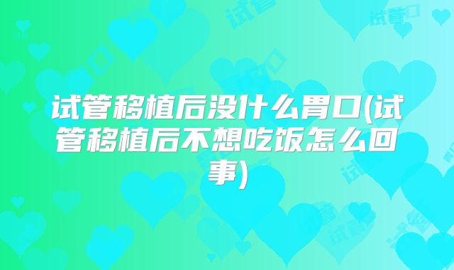 试管移植后没什么胃口(试管移植后不想吃饭怎么回事)