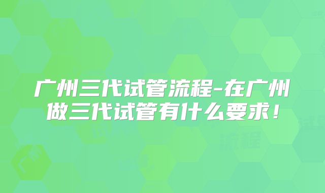 广州三代试管流程-在广州做三代试管有什么要求！