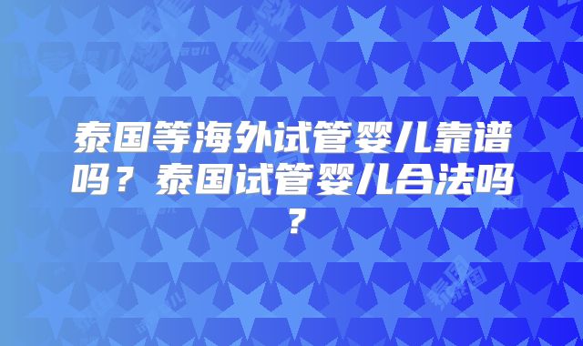 泰国等海外试管婴儿靠谱吗？泰国试管婴儿合法吗？