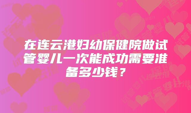 在连云港妇幼保健院做试管婴儿一次能成功需要准备多少钱?