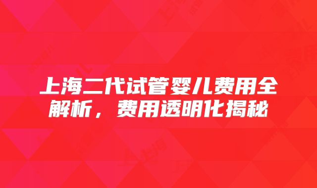 上海二代试管婴儿费用全解析，费用透明化揭秘