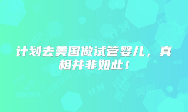 计划去美国做试管婴儿,真相并非如此!