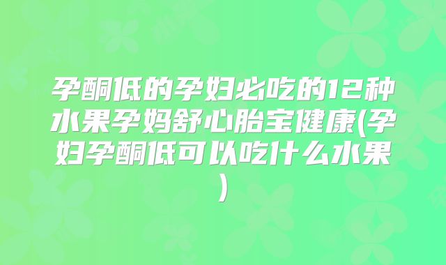 孕酮低的孕妇必吃的12种水果孕妈舒心胎宝健康(孕妇孕酮低可以吃什么水果)