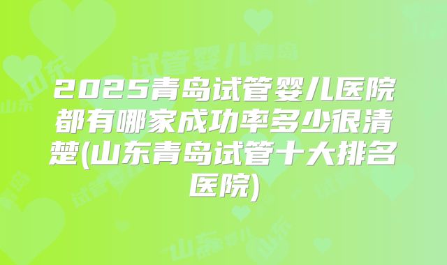 2025青岛试管婴儿医院都有哪家成功率多少很清楚(山东青岛试管十大排名医院)