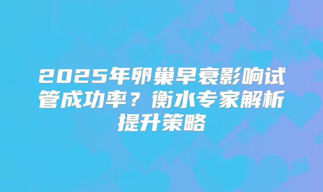 2025年卵巢早衰影响试管成功率？衡水专家解析提升策略