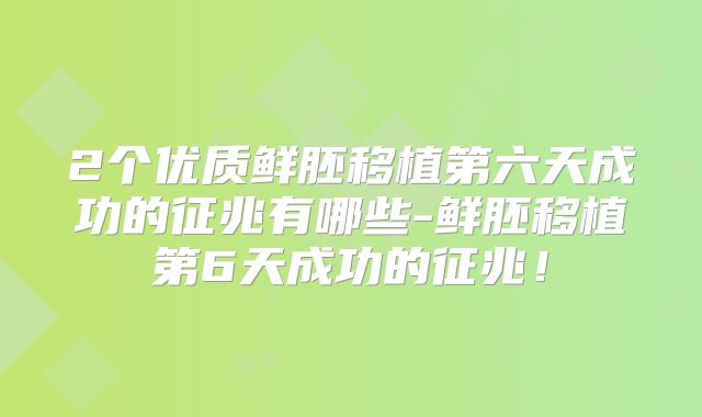 2个优质鲜胚移植第六天成功的征兆有哪些-鲜胚移植第6天成功的征兆！