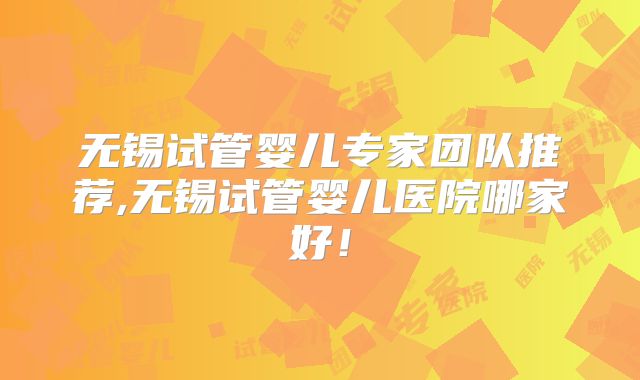 无锡试管婴儿专家团队推荐,无锡试管婴儿医院哪家好！