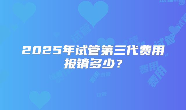 2025年试管第三代费用报销多少？