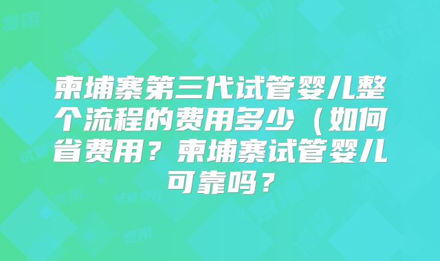 柬埔寨第三代试管婴儿整个流程的费用多少（如何省费用？柬埔寨试管婴儿可靠吗？
