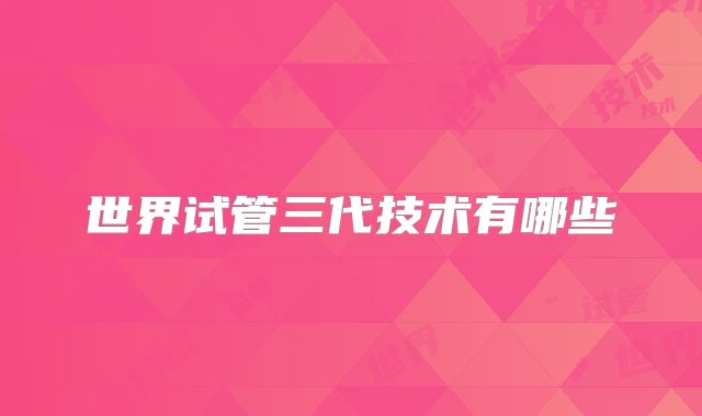 世界试管三代技术有哪些