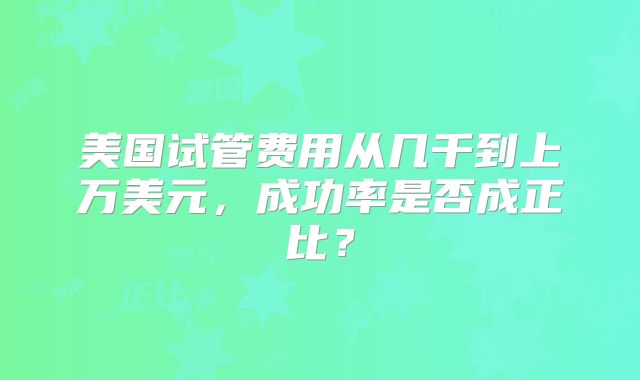 美国试管费用从几千到上万美元，成功率是否成正比？