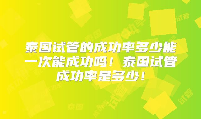 泰国试管的成功率多少能一次能成功吗！泰国试管成功率是多少！
