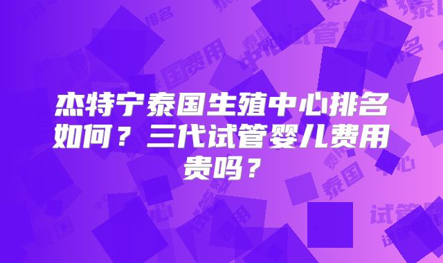 杰特宁泰国生殖中心排名如何？三代试管婴儿费用贵吗？