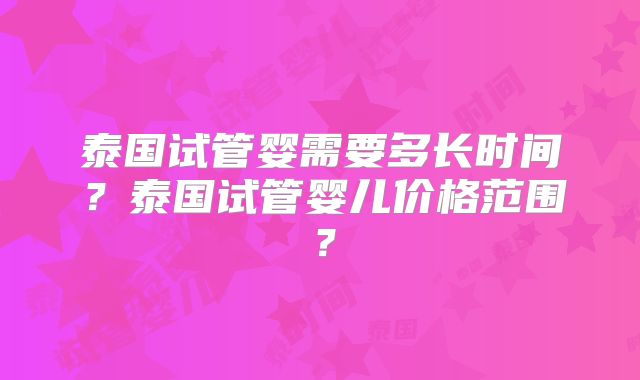 泰国试管婴需要多长时间？泰国试管婴儿价格范围？