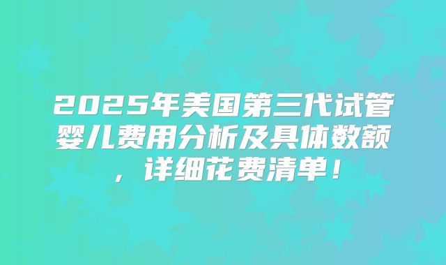 2025年美国第三代试管婴儿费用分析及具体数额，详细花费清单！