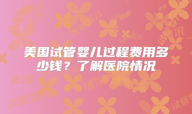 美国试管婴儿过程费用多少钱？了解医院情况