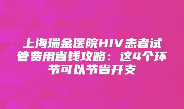 上海瑞金医院HIV患者试管费用省钱攻略：这4个环节可以节省开支