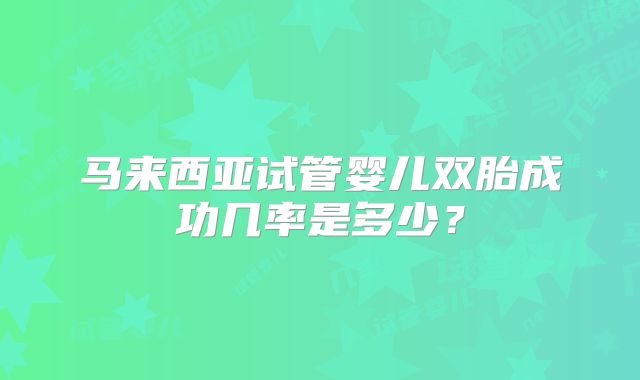 马来西亚试管婴儿双胎成功几率是多少？