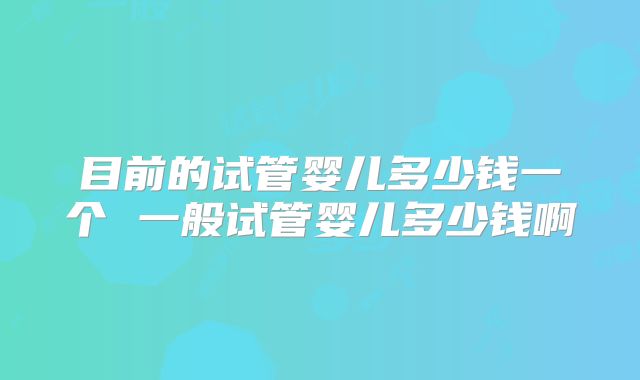 目前的试管婴儿多少钱一个 一般试管婴儿多少钱啊