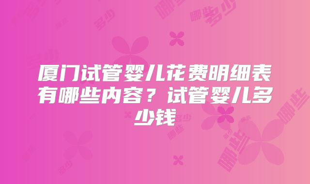 厦门试管婴儿花费明细表有哪些内容？试管婴儿多少钱