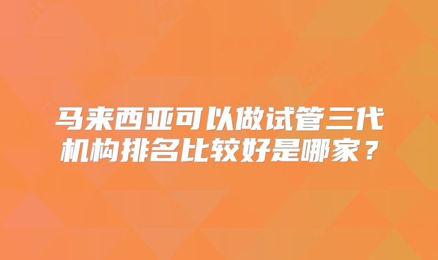 马来西亚可以做试管三代机构排名比较好是哪家?