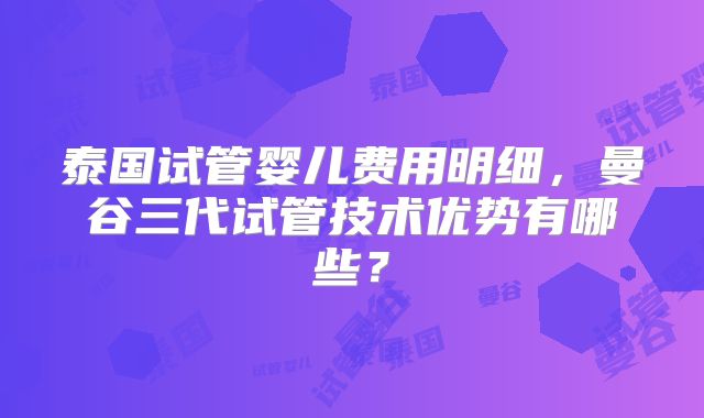 泰国试管婴儿费用明细，曼谷三代试管技术优势有哪些？
