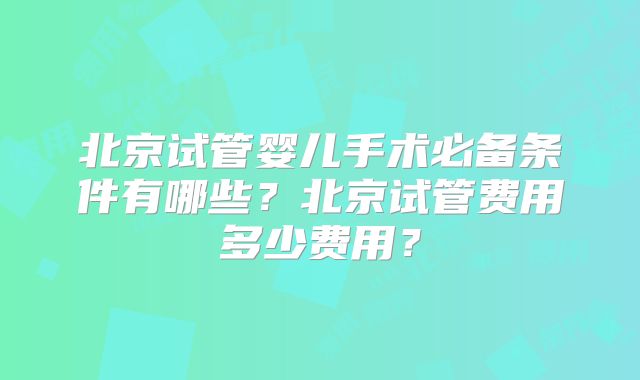 北京试管婴儿手术必备条件有哪些？北京试管费用多少费用？