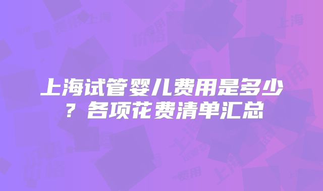 上海试管婴儿费用是多少？各项花费清单汇总