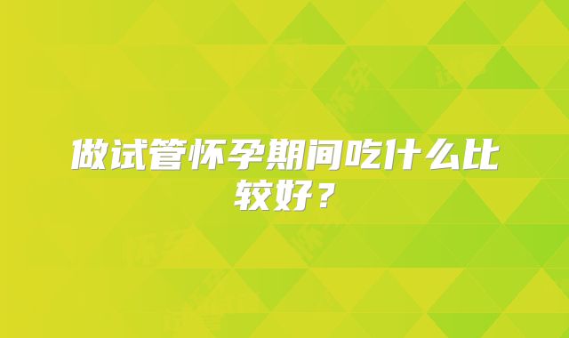 做试管怀孕期间吃什么比较好?