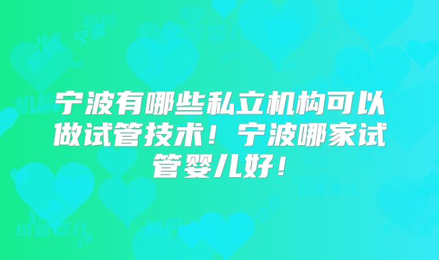 宁波有哪些私立机构可以做试管技术！宁波哪家试管婴儿好！