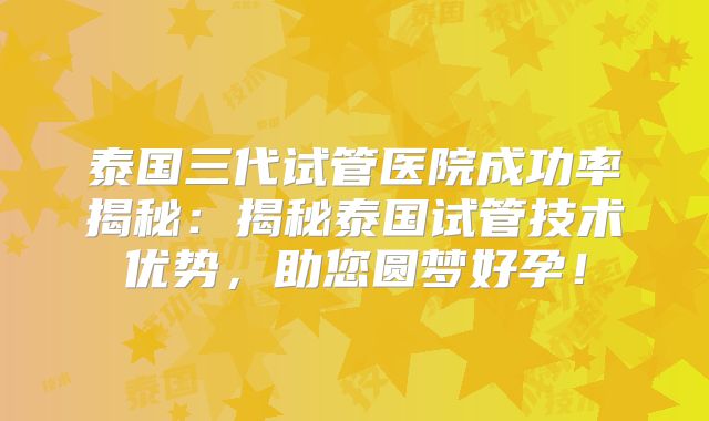 泰国三代试管医院成功率揭秘：揭秘泰国试管技术优势，助您圆梦好孕！