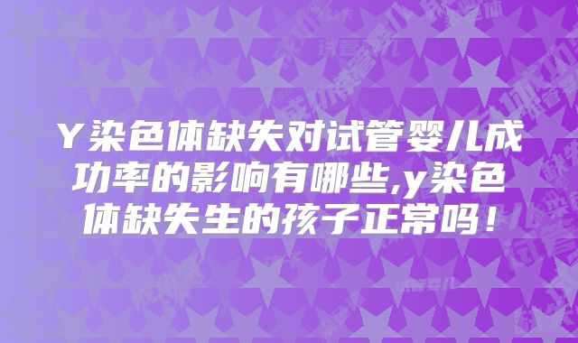 Y染色体缺失对试管婴儿成功率的影响有哪些,y染色体缺失生的孩子正常吗！