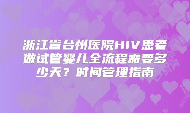 浙江省台州医院HIV患者做试管婴儿全流程需要多少天？时间管理指南