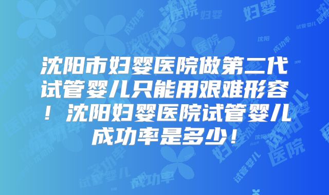 沈阳市妇婴医院做第二代试管婴儿只能用艰难形容！沈阳妇婴医院试管婴儿成功率是多少！