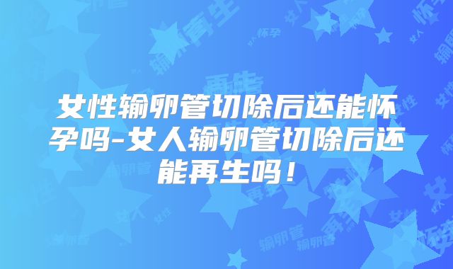女性输卵管切除后还能怀孕吗-女人输卵管切除后还能再生吗！