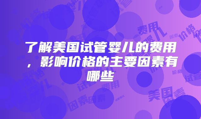 了解美国试管婴儿的费用，影响价格的主要因素有哪些