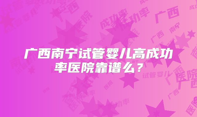 广西南宁试管婴儿高成功率医院靠谱么?