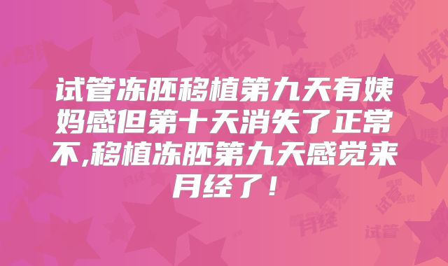 试管冻胚移植第九天有姨妈感但第十天消失了正常不,移植冻胚第九天感觉来月经了！