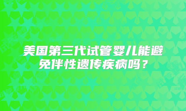 美国第三代试管婴儿能避免伴性遗传疾病吗?