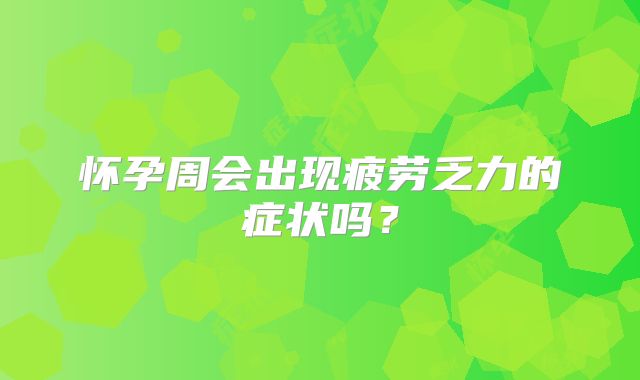 怀孕周会出现疲劳乏力的症状吗？