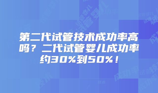 第二代试管技术成功率高吗?二代试管婴儿成功率约30%到50%!