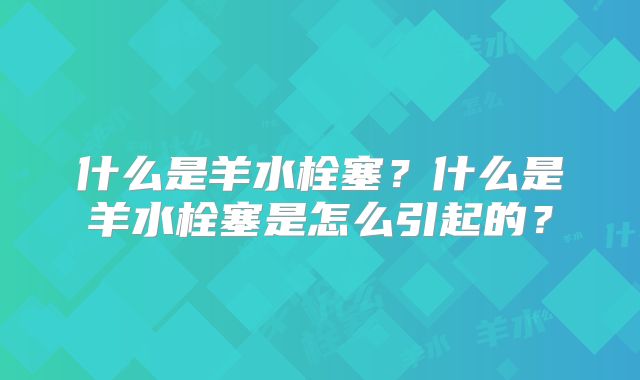 什么是羊水栓塞？什么是羊水栓塞是怎么引起的？
