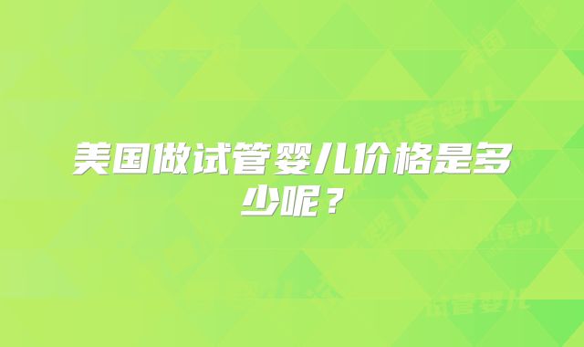 美国做试管婴儿价格是多少呢？