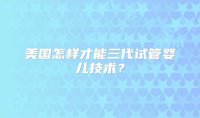 美国怎样才能三代试管婴儿技术？